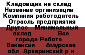 Кладовщик на склад › Название организации ­ Компания-работодатель › Отрасль предприятия ­ Другое › Минимальный оклад ­ 26 000 - Все города Работа » Вакансии   . Амурская обл.,Архаринский р-н